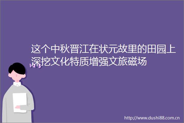 这个中秋晋江在状元故里的田园上深挖文化特质增强文旅磁场