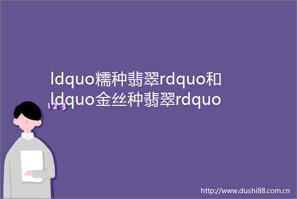 ldquo糯种翡翠rdquo和ldquo金丝种翡翠rdquo是什么样的
