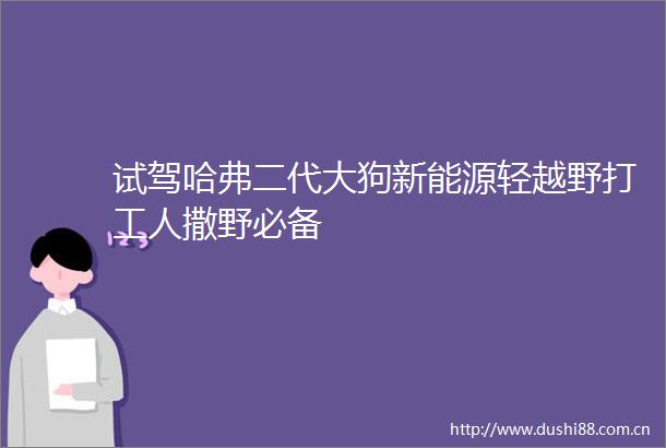 试驾哈弗二代大狗新能源轻越野打工人撒野必备