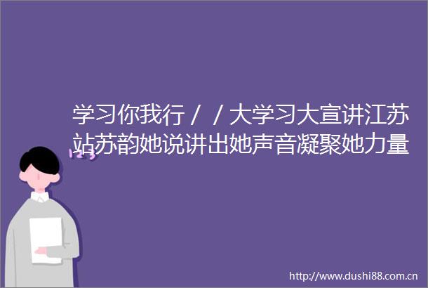 学习你我行／／大学习大宣讲江苏站苏韵她说讲出她声音凝聚她力量