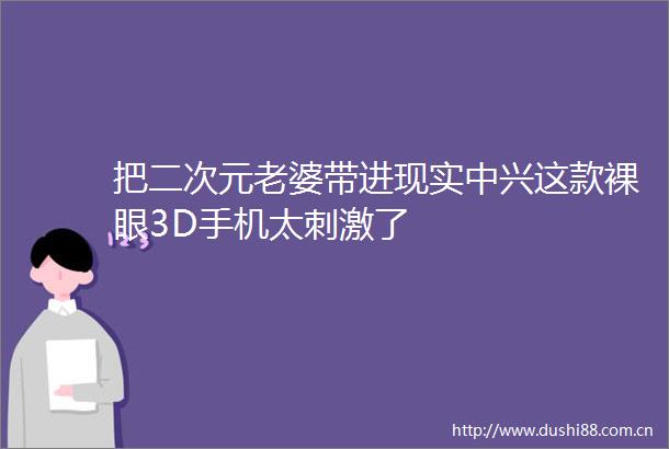 把二次元老婆带进现实中兴这款裸眼3D手机太刺激了