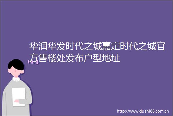 华润华发时代之城嘉定时代之城官方售楼处发布户型地址