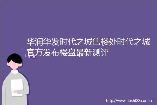 华润华发时代之城售楼处时代之城官方发布楼盘最新测评