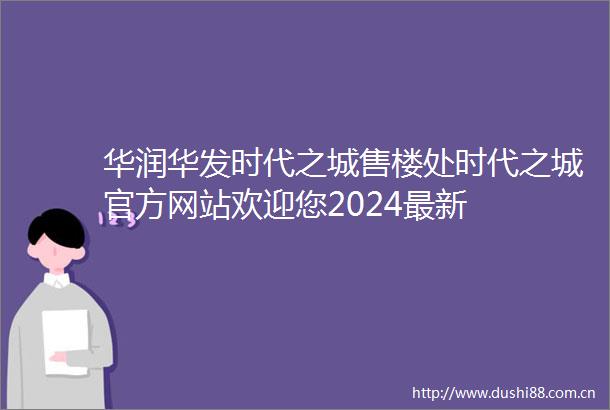华润华发时代之城售楼处时代之城官方网站欢迎您2024最新