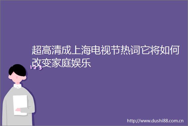 超高清成上海电视节热词它将如何改变家庭娱乐