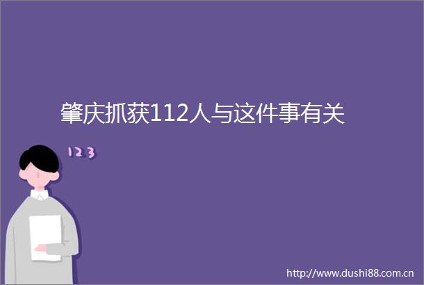 肇庆抓获112人与这件事有关