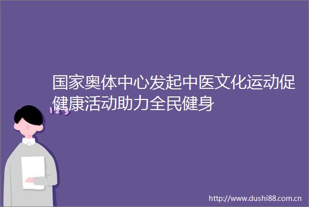奥体中心发起中医文化运动促健康活动助力全民健身