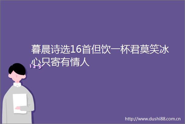 暮晨诗选16首但饮一杯君莫笑冰心只寄有