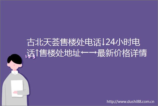 古北天荟售楼处电话↓24小时电话↑售楼处地址←→最新价格详情