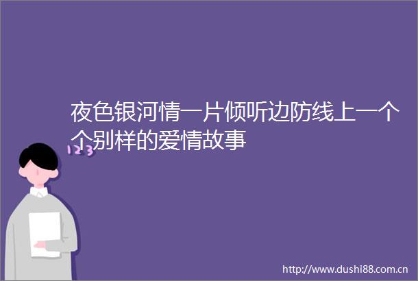 夜色银河情一片倾听边防线上一个个别样的爱情故事