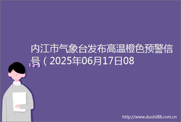 内江市气象台发布高温橙色预警信号（2025年06月17日08时58分）