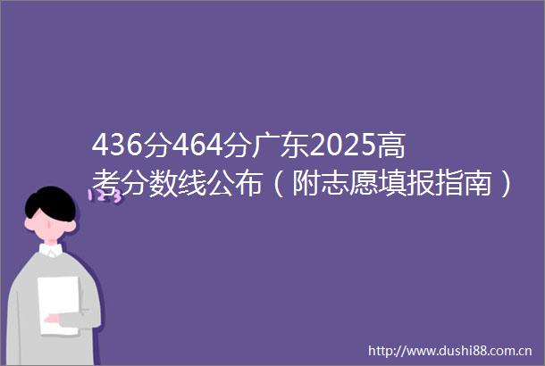 436分464分广东2025高考分数线公布（附志愿填报指南）