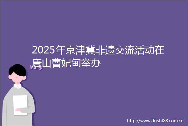 2025年京津冀非遗交流活动在唐山曹妃甸举办