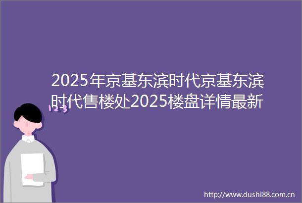 2025年京基东滨时代京基东滨时代售楼处2025楼盘详情最新房价首页网站户型配套