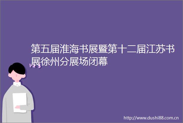 第五届淮海书展暨第十二届江苏书展徐州分展场闭幕