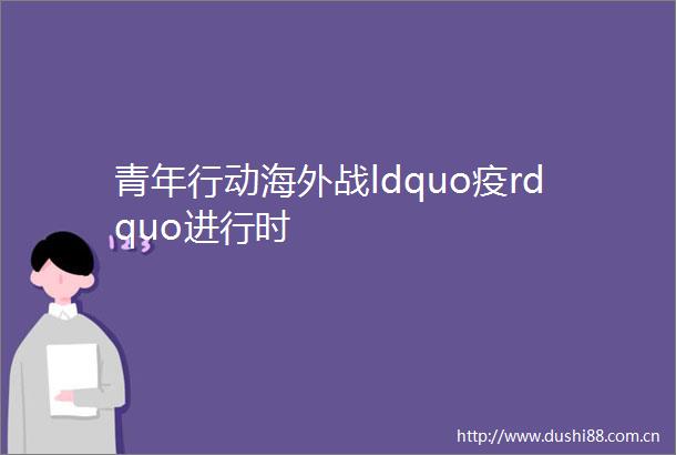 青年行动海外战ldquo疫rdquo进行时
