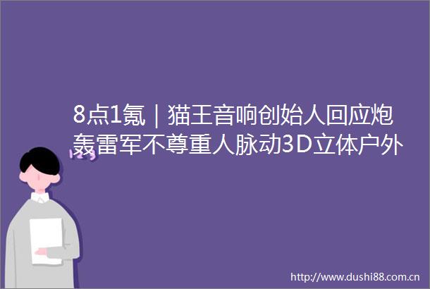 8点1氪｜猫王音响创始人回应炮轰雷军不尊重人脉动3D立体户外被吐槽挤占公共空间多地机场明确禁止携带召回批次充电宝