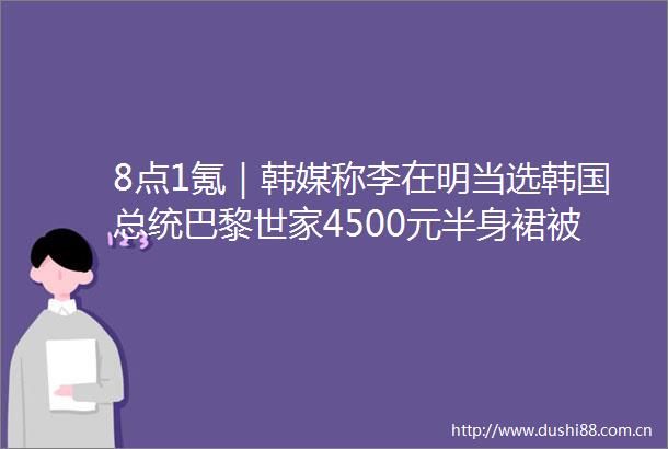 8点1氪｜韩媒称李在明当选韩国总统巴黎世家4500元半身裙被吐槽像男士内裤贾跃亭落泪称散户救了我们的命