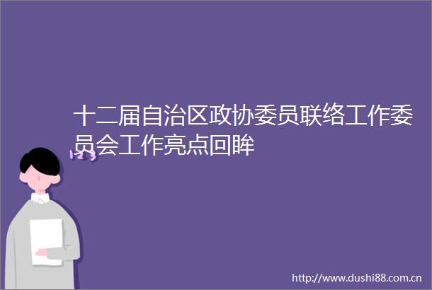 十二届自治区政协委员联络工作委员会工作亮点回眸