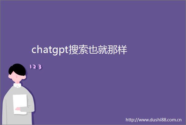 chatgpt搜索也就那样