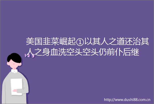 美国韭菜崛起①以其人之道还治其人之身血洗空头空头仍前仆后继