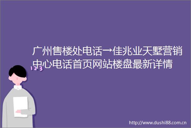 广州售楼处电话→佳兆业天墅营销中心电话首页网站楼盘最新详情