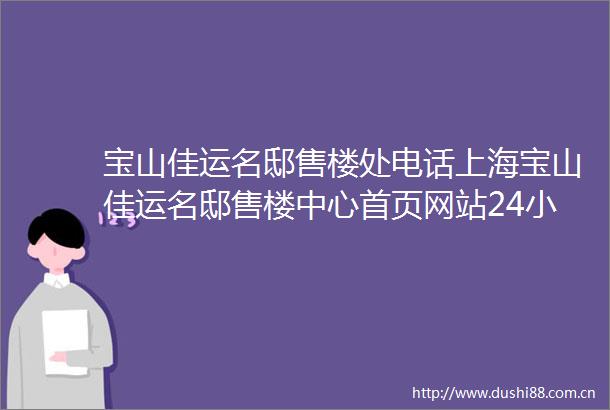 宝山佳运名邸售楼处电话上海宝山佳运名邸售楼中心首页网站24小时欢迎您