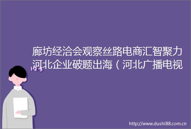 廊坊经洽会观察丝路电商汇智聚力河北企业破题出海（河北广播电视台）冀时的微博视频