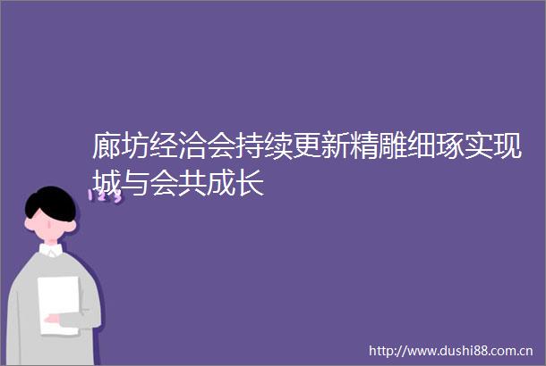 廊坊经洽会持续更新精雕细琢实现城与会共成长