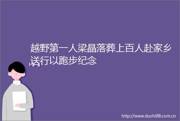 越野第一人梁晶落葬上百人赴家乡送行以跑步纪念