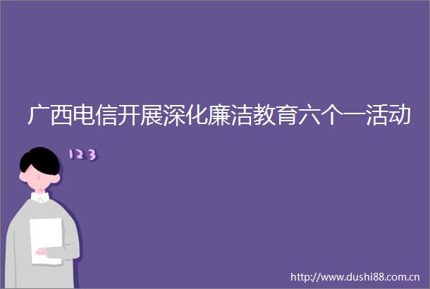 广西电信开展深化廉洁教育六个一活动