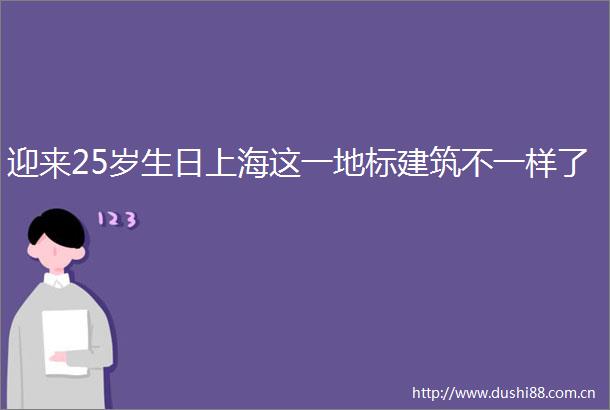 迎来25岁生日上海这一地标建筑不一样了