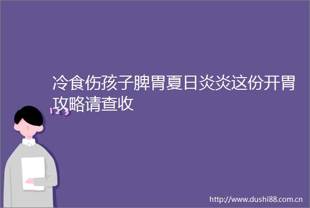 冷食伤孩子脾胃夏日炎炎这份开胃攻略请查收