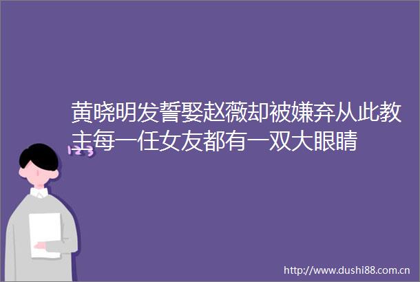 黄晓明发誓娶赵薇却被嫌弃从此教主每一任女友都有一双大眼睛
