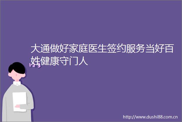 大通做好家庭医生签约服务当好百姓健康守门人