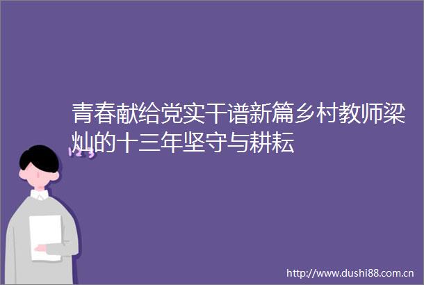 青春献给党实干谱新篇乡村教师梁灿的十三年坚守与耕耘