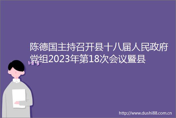 陈德国主持召开县十八届党组2023年第18次会议暨县十八届第37次常务会议