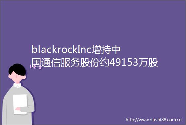 blackrockInc增持通信服务股份约49153万股