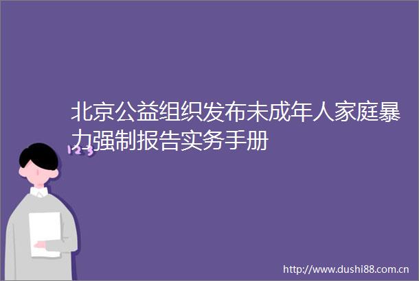 北京公益组织发布未成年人家庭强制报告实务手册