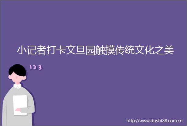 小记者打卡文旦园触摸传统文化之美
