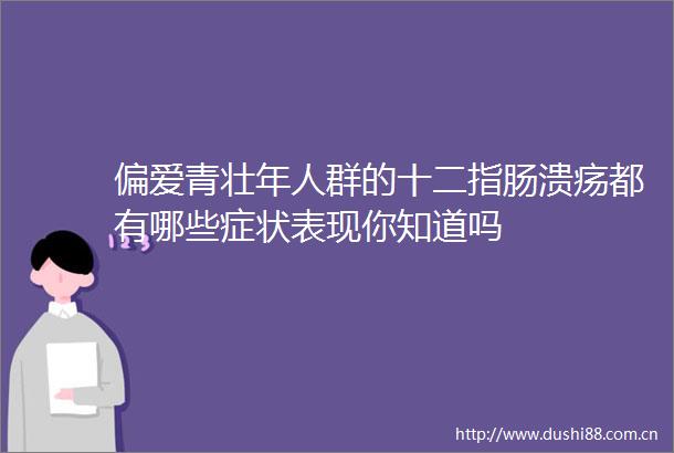 偏爱青壮年人群的十二指肠溃疡都有哪些症状表现你知道吗