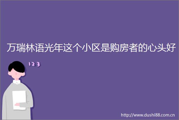 万瑞林语光年这个小区是购房者的心头好