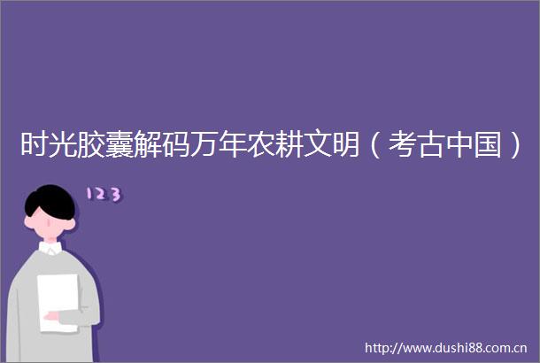 时光胶囊解码万年农耕文明（考古）