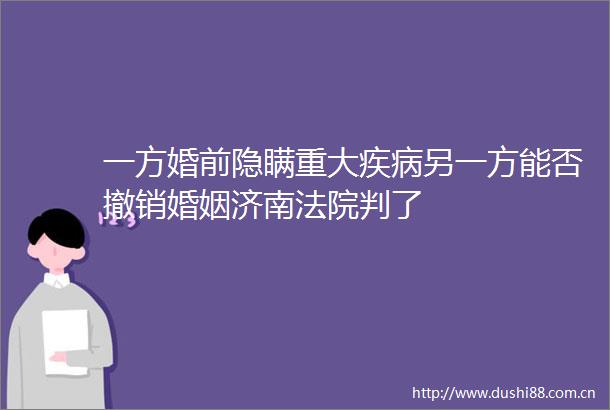 一方婚前隐瞒重大疾病另一方能否撤销婚姻济南判了