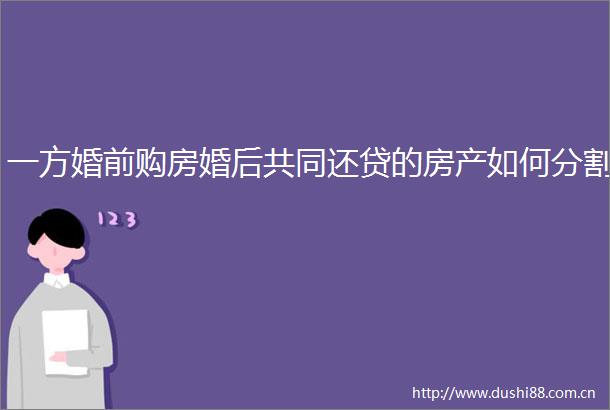 一方婚前购房婚后共同还贷的房产如何分割