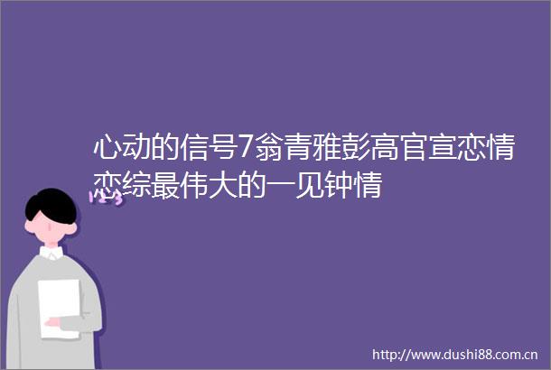 心动的信号7翁青雅彭高官宣恋情恋综最伟大的一见钟情