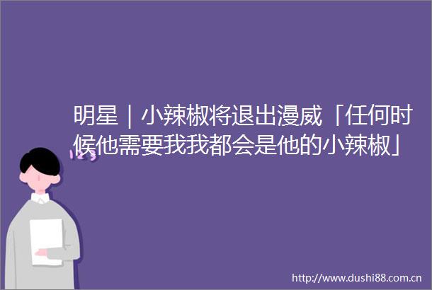 明星｜小辣椒将退出漫威「任何时候他需要我我都会是他的小辣椒」