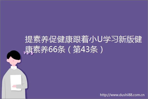 提素养促健康跟着小U学习新版健康素养66条（第43条）