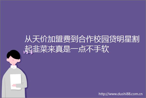 从天价加盟费到合作校园贷明星割起韭菜来真是一点不手软