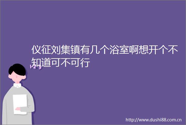 仪征刘集镇有几个浴室啊想开个不知道可不可行